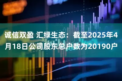 诚信双盈 汇绿生态：截至2025年4月18日公司股东总户数为20190户