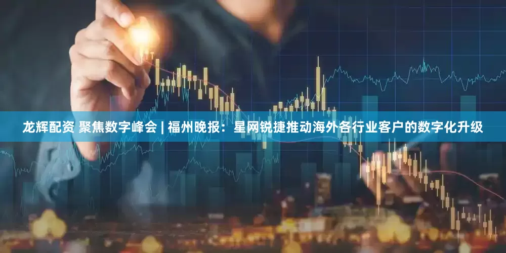 龙辉配资 聚焦数字峰会 | 福州晚报：星网锐捷推动海外各行业客户的数字化升级