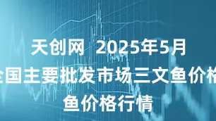 天创网  2025年5月5日全国主要批发市场三文鱼价格行情