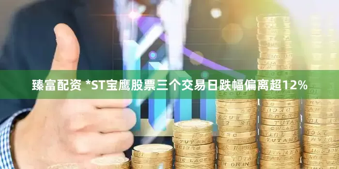 臻富配资 *ST宝鹰股票三个交易日跌幅偏离超12%