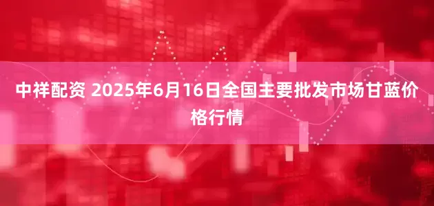 中祥配资 2025年6月16日全国主要批发市场甘蓝价格行情