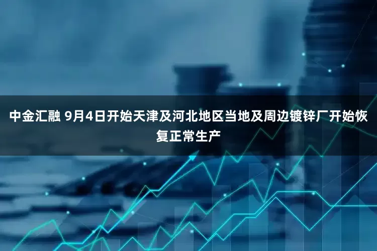 中金汇融 9月4日开始天津及河北地区当地及周边镀锌厂开始恢复正常生产