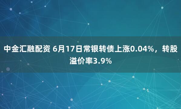 中金汇融配资 6月17日常银转债上涨0.04%，转股溢价率3.9%